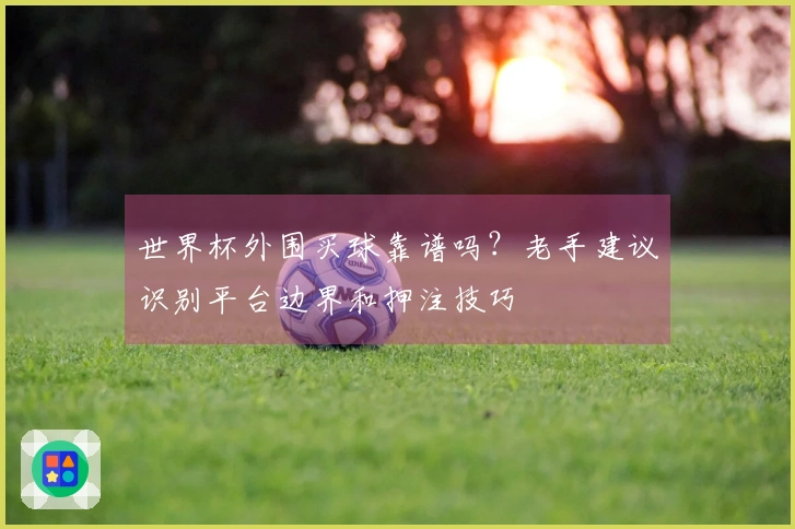 世界杯外围买球靠谱吗？老手建议识别平台边界和押注技巧